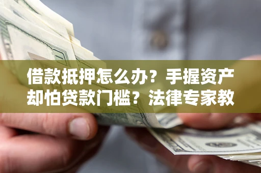 武汉借款抵押怎么办？手握资产却怕贷款门槛？法律专家教你办抵押不踩坑