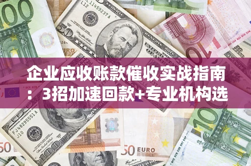 武汉企业应收账款催收实战指南：3招加速回款+专业机构选择避坑