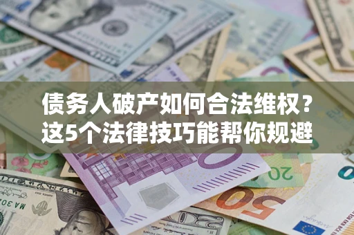 武汉债务人破产如何合法维权？这5个法律技巧能帮你规避风险