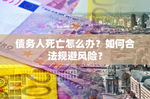 武汉债务人死亡怎么办？如何合法规避风险？