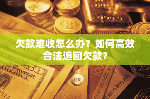 武汉欠款难收怎么办？如何高效合法追回欠款？