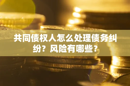武汉共同债权人怎么处理债务纠纷？风险有哪些？