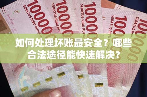 武汉如何处理坏账最安全？哪些合法途径能快速解决？