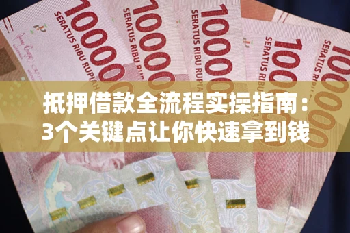 武汉抵押借款全流程实操指南：3个关键点让你快速拿到钱