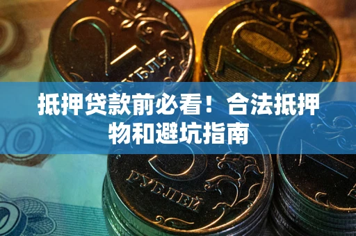 武汉抵押贷款前必看！合法抵押物和避坑指南