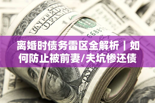 武汉离婚时债务雷区全解析｜如何防止被前妻/夫坑惨还债？