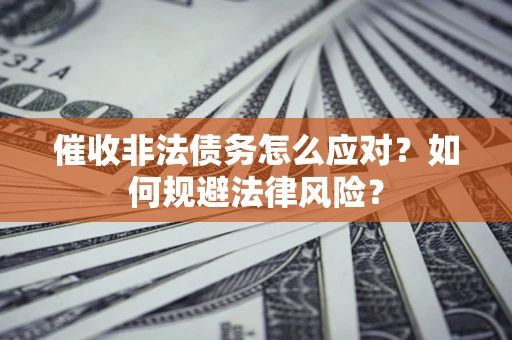 武汉催收非法债务怎么应对？如何规避法律风险？
