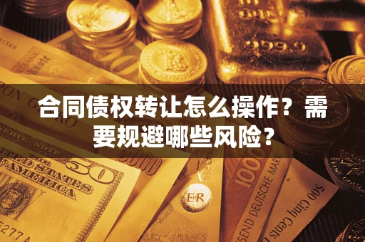 武汉合同债权转让怎么操作？需要规避哪些风险？