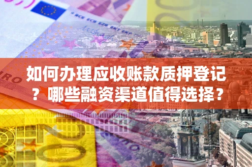 武汉如何办理应收账款质押登记？哪些融资渠道值得选择？