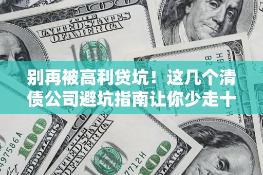 武汉别再被高利贷坑！这几个清债公司避坑指南让你少走十年弯路