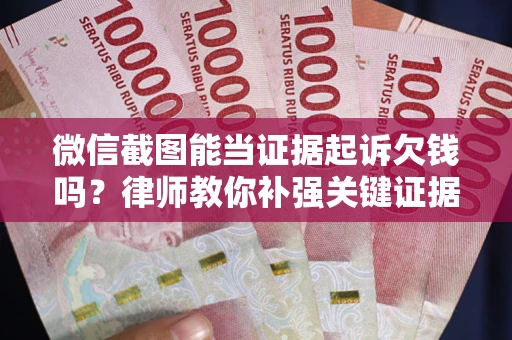 武汉微信截图能当证据起诉欠钱吗？律师教你补强关键证据