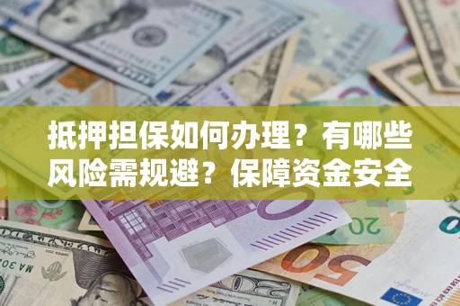 武汉抵押担保如何办理？有哪些风险需规避？保障资金安全