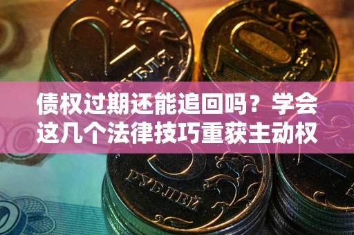 武汉债权过期还能追回吗？学会这几个法律技巧重获主动权