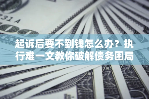 武汉起诉后要不到钱怎么办？执行难一文教你破解债务困局