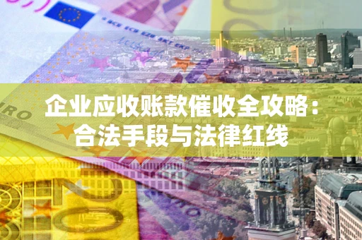 武汉企业应收账款催收全攻略：合法手段与法律红线