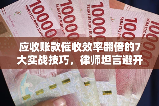 武汉应收账款催收效率翻倍的7大实战技巧，律师坦言避开这些法律雷区最关键