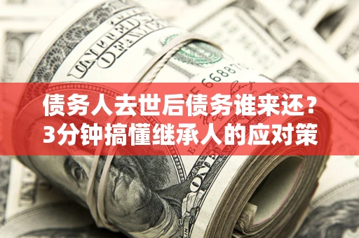 武汉债务人去世后债务谁来还？3分钟搞懂继承人的应对策略