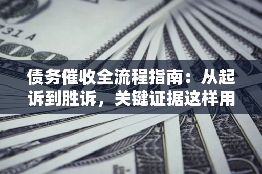 武汉债务催收全流程指南：从起诉到胜诉，关键证据这样用
