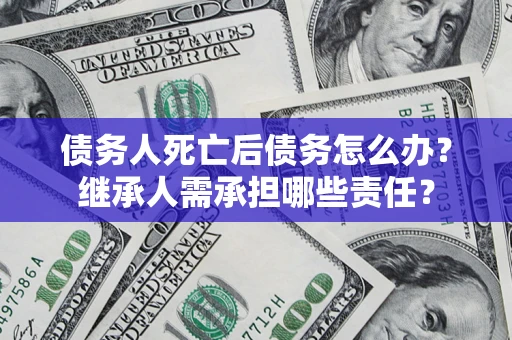武汉债务人死亡后债务怎么办？继承人需承担哪些责任？