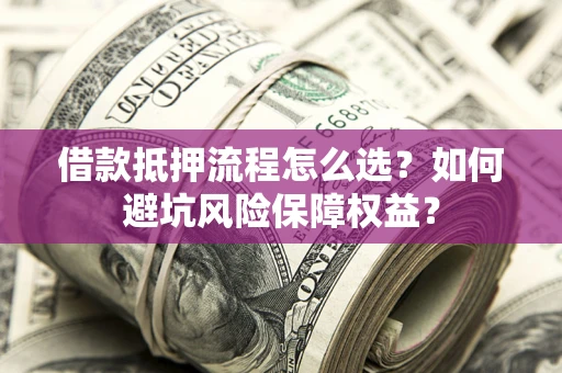武汉借款抵押流程怎么选？如何避坑风险保障权益？