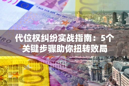 武汉代位权纠纷实战指南：5个关键步骤助你扭转败局