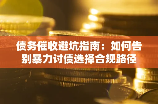 武汉债务催收避坑指南：如何告别暴力讨债选择合规路径