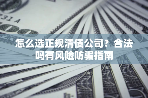 武汉怎么选正规清债公司？合法吗有风险防骗指南