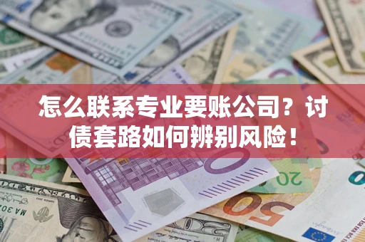 武汉怎么联系专业要账公司？讨债套路如何辨别风险！
