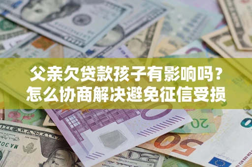 武汉父亲欠贷款孩子有影响吗？怎么协商解决避免征信受损？