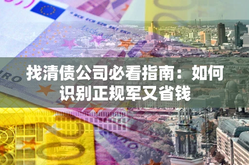 武汉找清债公司必看指南：如何识别正规军又省钱