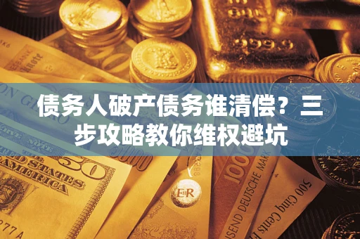 武汉债务人破产债务谁清偿?三步攻略教你维权避坑 武汉债务人破产债务谁清偿?三步攻略教你维权避坑