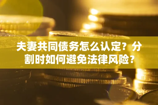 武汉夫妻共同债务怎么认定？分割时如何避免法律风险？