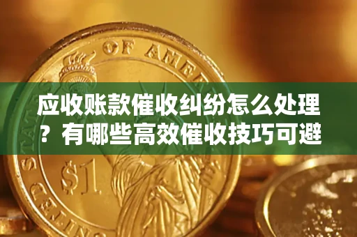 武汉应收账款催收纠纷怎么处理？有哪些高效催收技巧可避免坏账？
