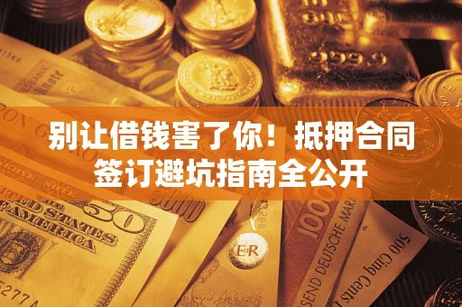 武汉别让借钱害了你！抵押合同签订避坑指南全公开